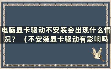 电脑显卡驱动不安装会出现什么情况？ （不安装显卡驱动有影响吗？）